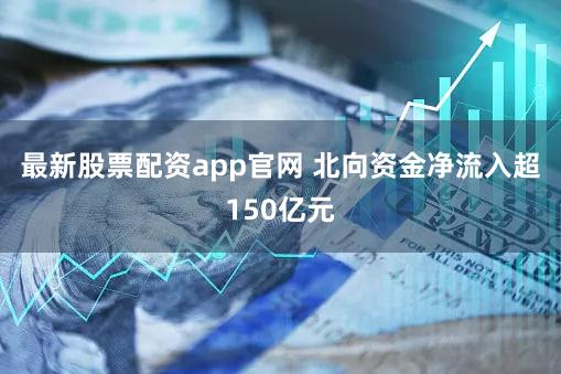 最新股票配资app官网 北向资金净流入超150亿元
