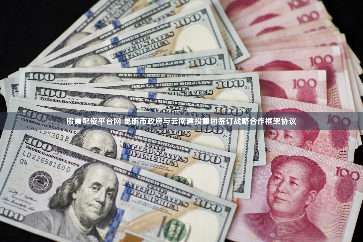 股票配资平台网 昆明市政府与云南建投集团签订战略合作框架协议