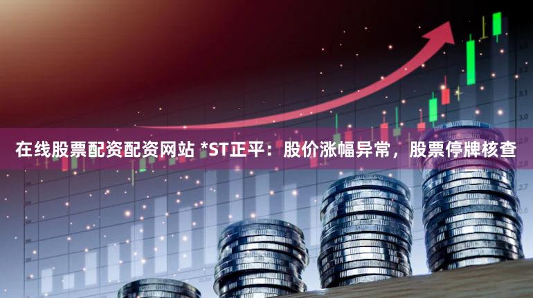 在线股票配资配资网站 *ST正平：股价涨幅异常，股票停牌核查