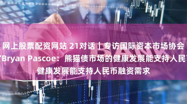 网上股票配资网站 21对话｜专访国际资本市场协会首席执行官Bryan Pascoe：熊猫债市场的健康发展能支持人民币融资需求