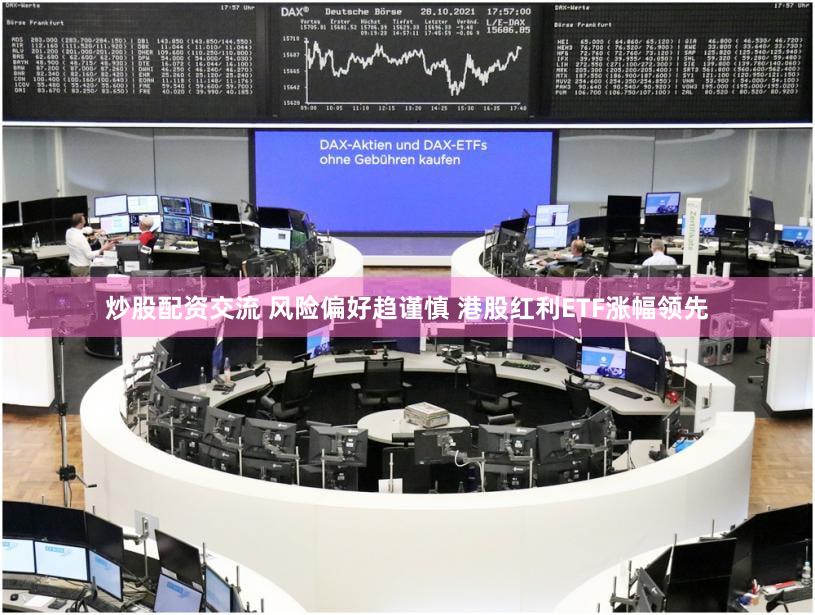 炒股配资交流 风险偏好趋谨慎 港股红利ETF涨幅领先