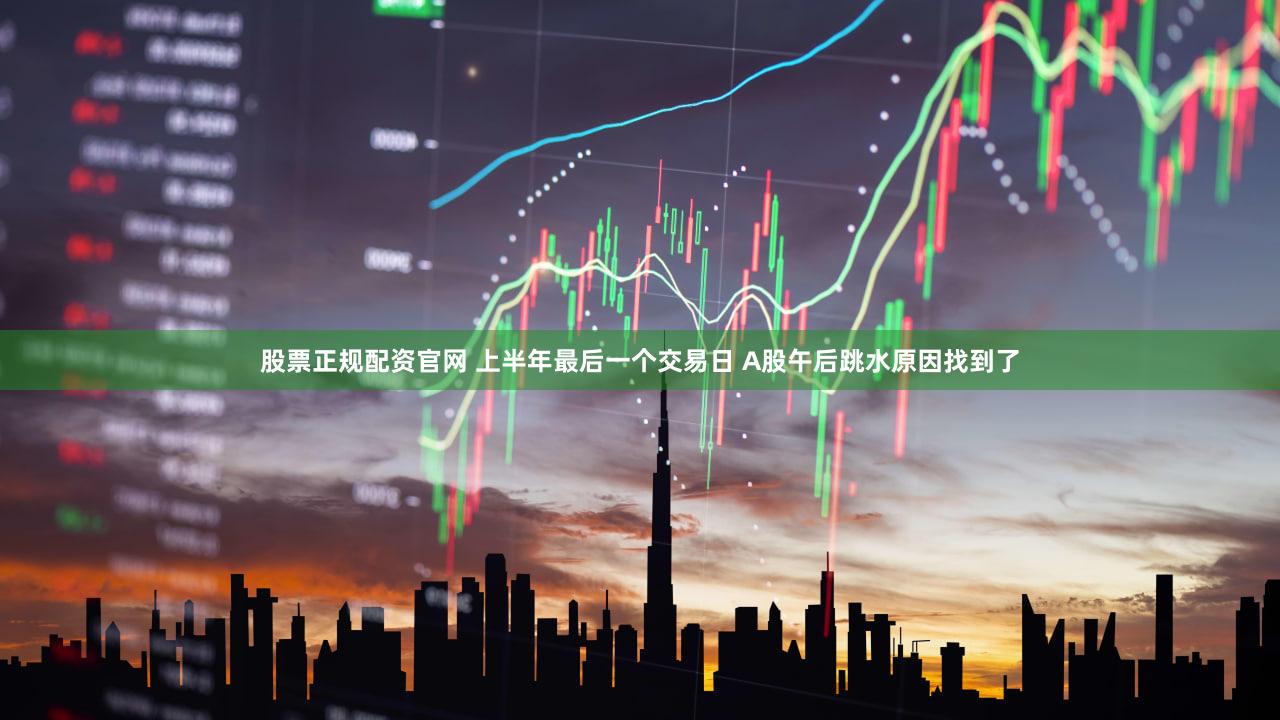 股票正规配资官网 上半年最后一个交易日 A股午后跳水原因找到了