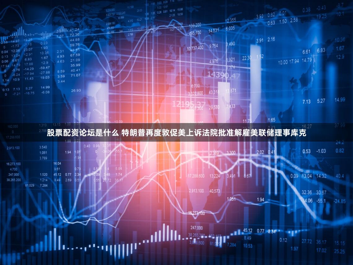 股票配资论坛是什么 特朗普再度敦促美上诉法院批准解雇美联储理事库克