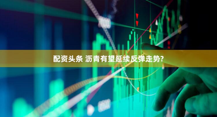 配资头条 沥青有望延续反弹走势?