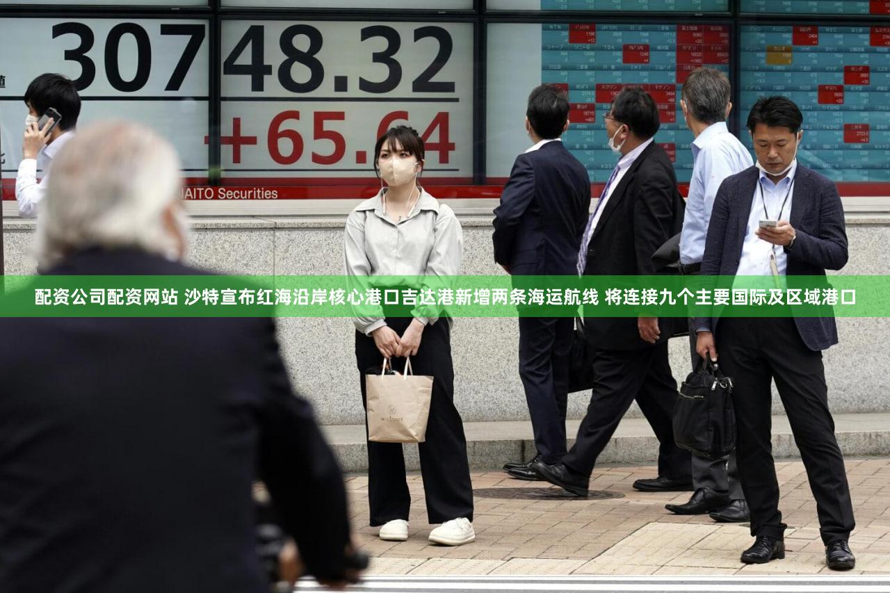 配资公司配资网站 沙特宣布红海沿岸核心港口吉达港新增两条海运航线 将连接九个主要国际及区域港口