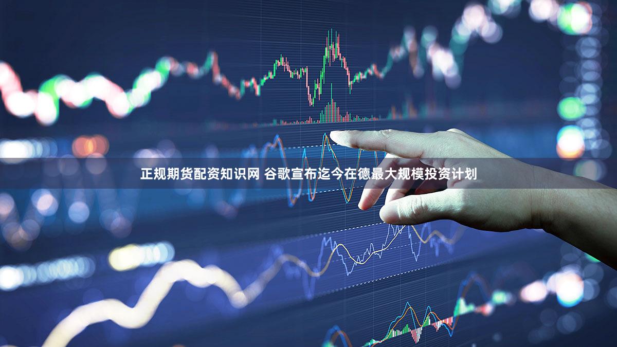 正规期货配资知识网 谷歌宣布迄今在德最大规模投资计划