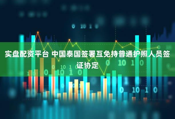 实盘配资平台 中国泰国签署互免持普通护照人员签证协定