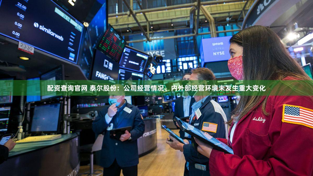 配资查询官网 泰尔股份：公司经营情况、内外部经营环境未发生重大变化