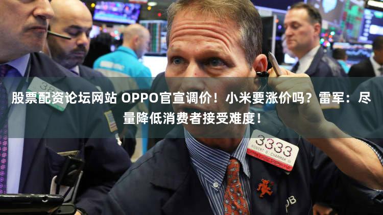 股票配资论坛网站 OPPO官宣调价！小米要涨价吗？雷军：尽量降低消费者接受难度！