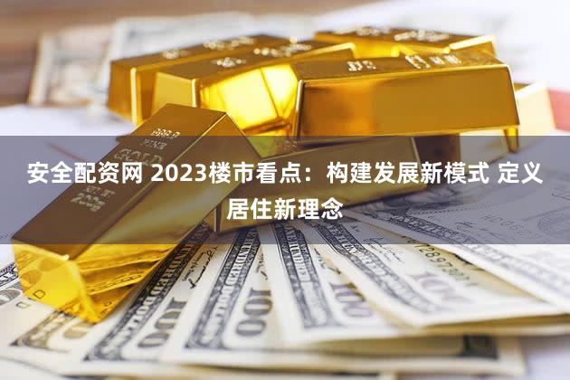 安全配资网 2023楼市看点：构建发展新模式 定义居住新理念