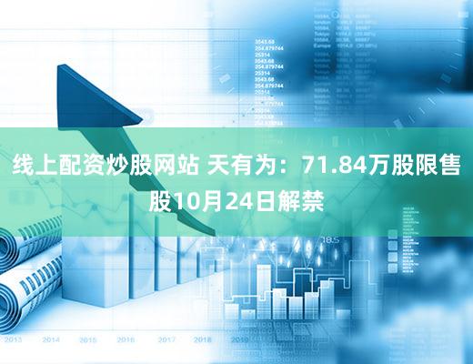 线上配资炒股网站 天有为：71.84万股限售股10月24日解禁