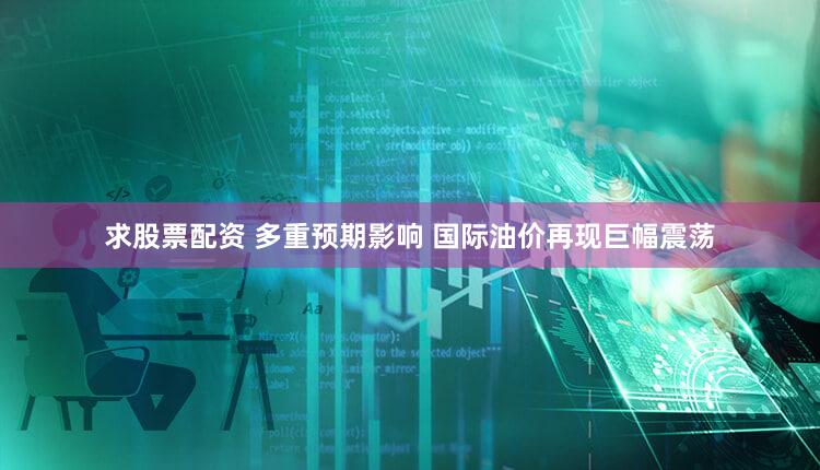 求股票配资 多重预期影响 国际油价再现巨幅震荡