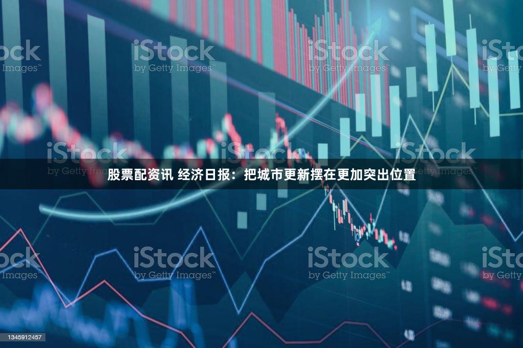 股票配资讯 经济日报:把城市更新摆在更加突出位置