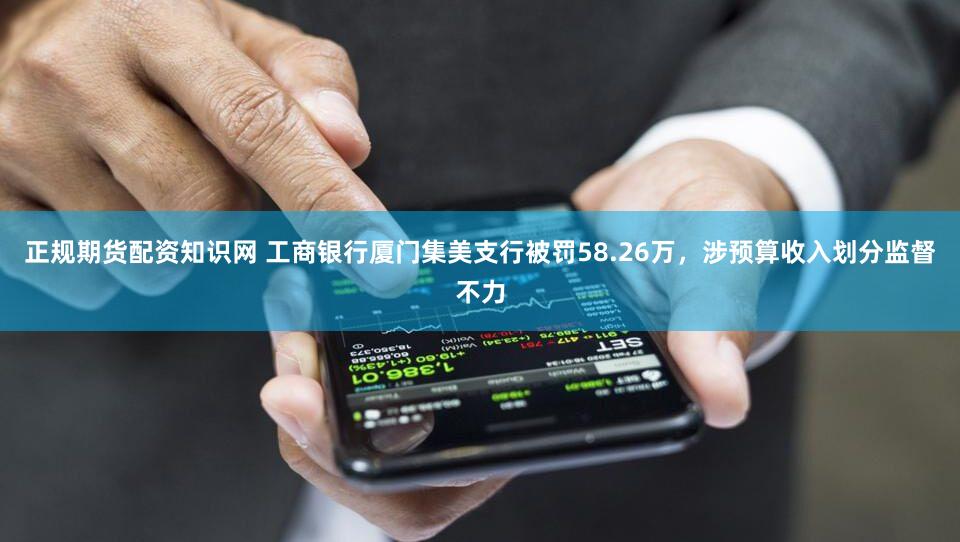 正规期货配资知识网 工商银行厦门集美支行被罚58.26万,涉预算收入划分监督不力