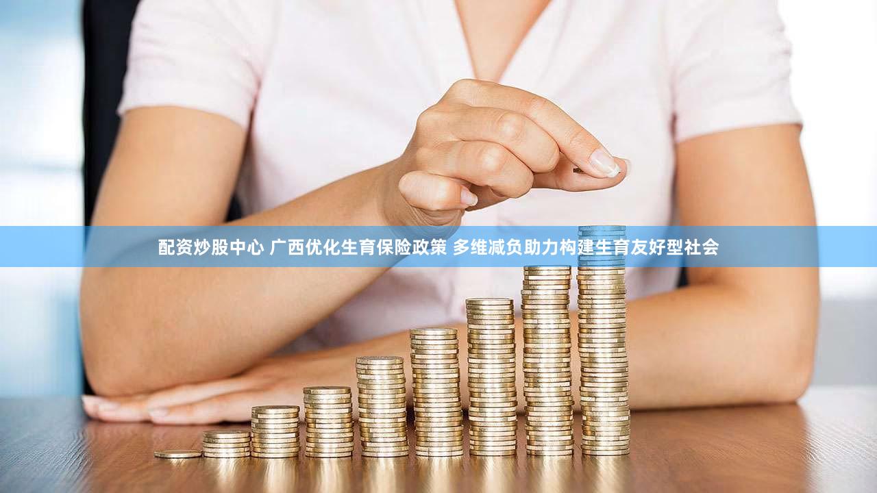 配资炒股中心 广西优化生育保险政策 多维减负助力构建生育友好型社会