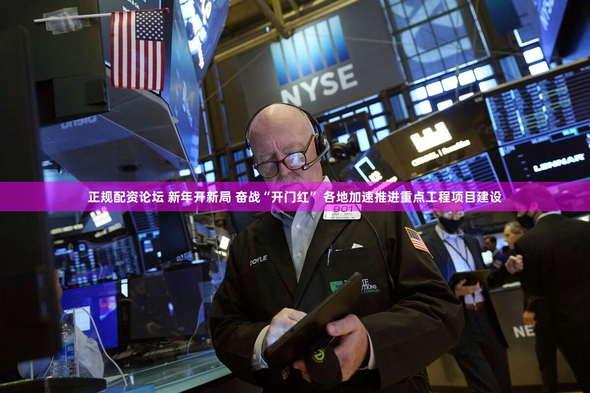 正规配资论坛 新年开新局 奋战“开门红” 各地加速推进重点工程项目建设