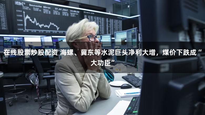 在线股票炒股配资 海螺、冀东等水泥巨头净利大增，煤价下跌成“大功臣”