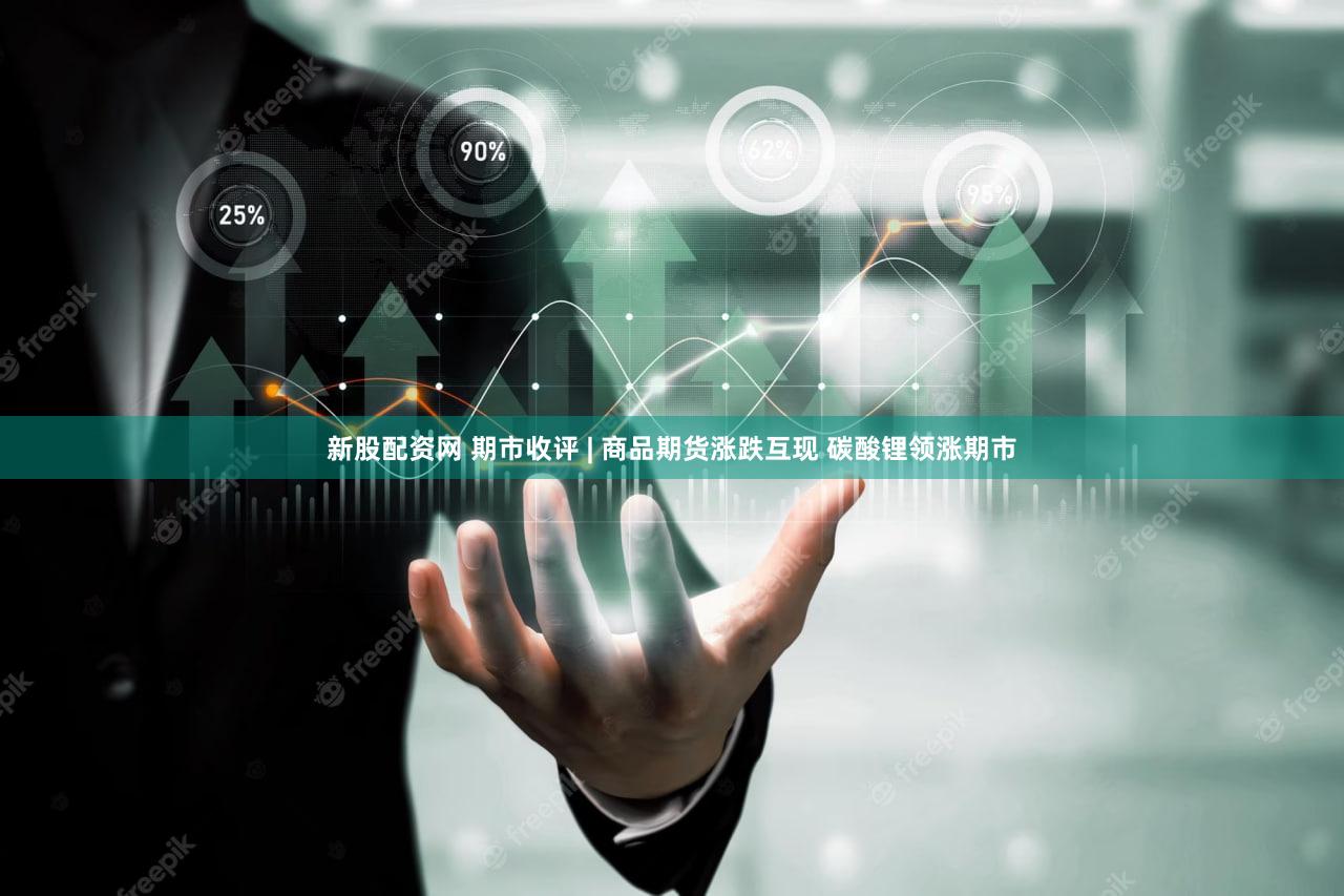 新股配资网 期市收评 | 商品期货涨跌互现 碳酸锂领涨期市