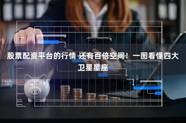 股票配资平台的行情 还有百倍空间！一图看懂四大卫星星座