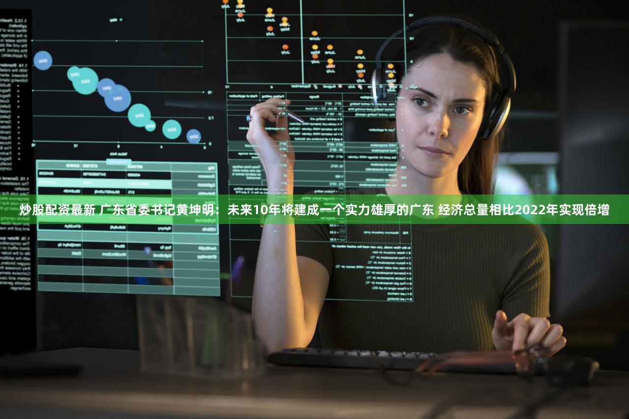 炒股配资最新 广东省委书记黄坤明：未来10年将建成一个实力雄厚的广东 经济总量相比2022年实现倍增