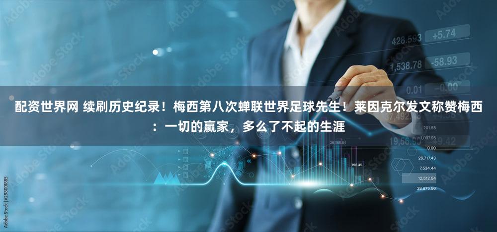 配资世界网 续刷历史纪录！梅西第八次蝉联世界足球先生！莱因克尔发文称赞梅西：一切的赢家，多么了不起的生涯