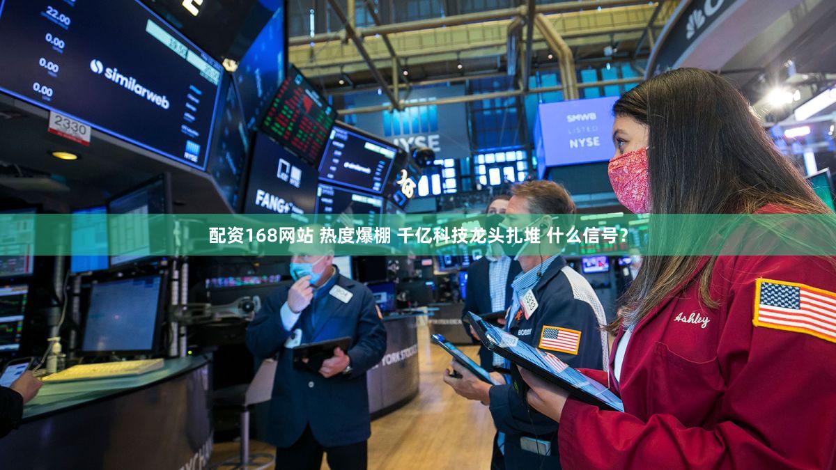 配资168网站 热度爆棚 千亿科技龙头扎堆 什么信号？