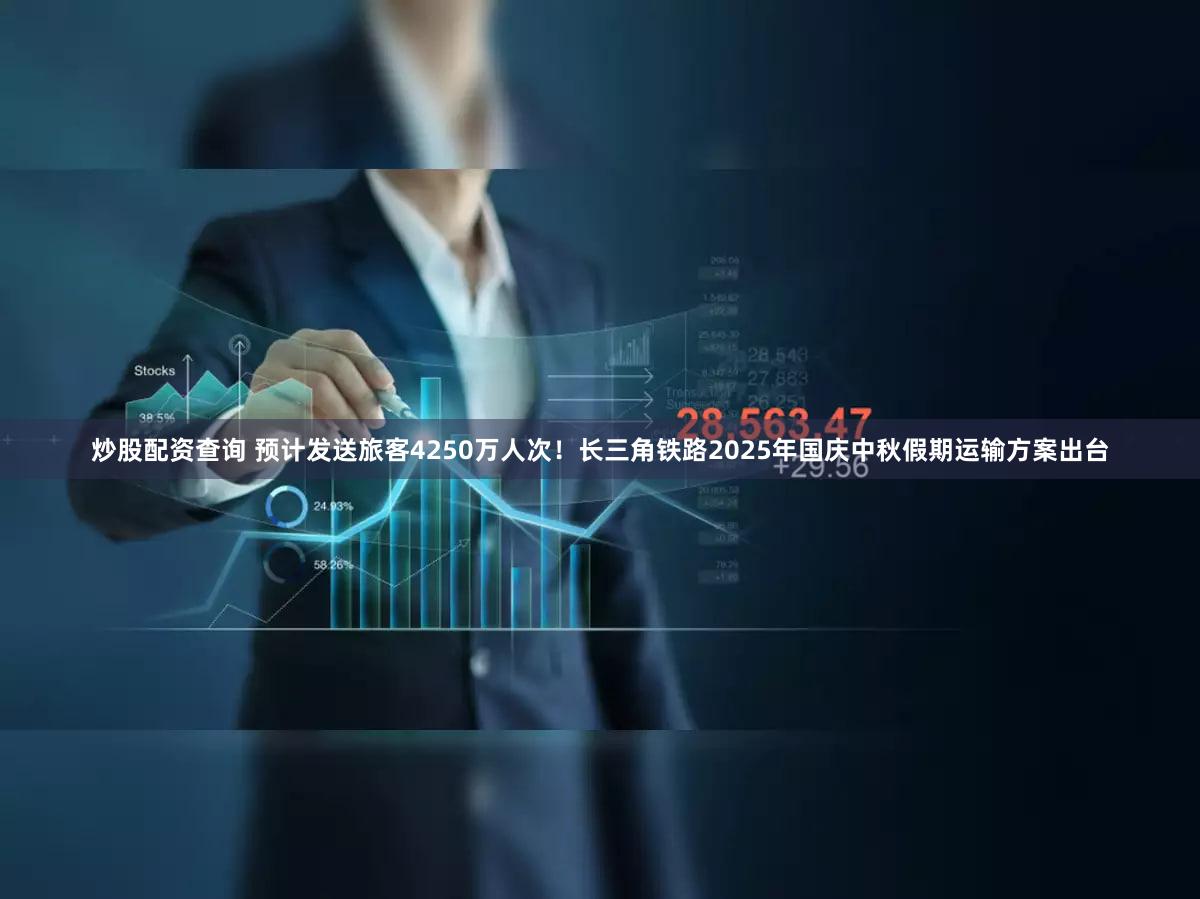 炒股配资查询 预计发送旅客4250万人次!长三角铁路2025年国庆中秋假期运输方案出台