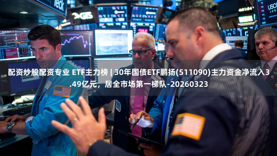 配资炒股配资专业 ETF主力榜 | 30年国债ETF鹏扬(511090)主力资金净流入3.49亿元，居全市场第一梯队-20260323