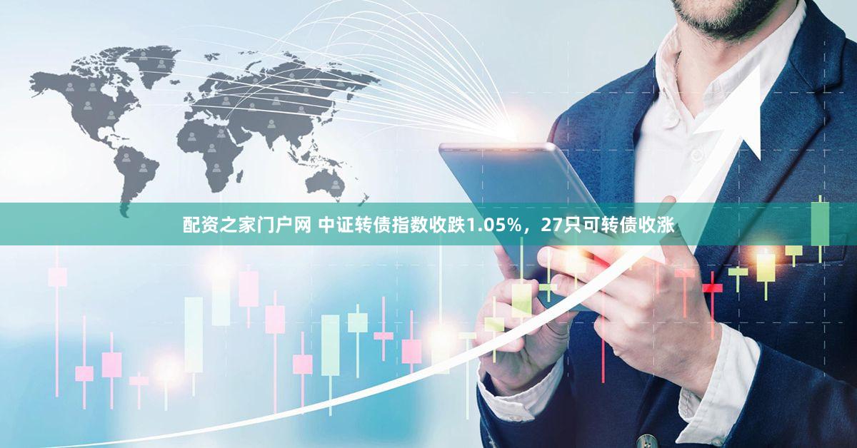 配资之家门户网 中证转债指数收跌1.05%，27只可转债收涨