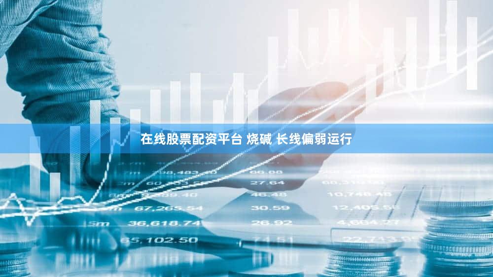 在线股票配资平台 烧碱 长线偏弱运行