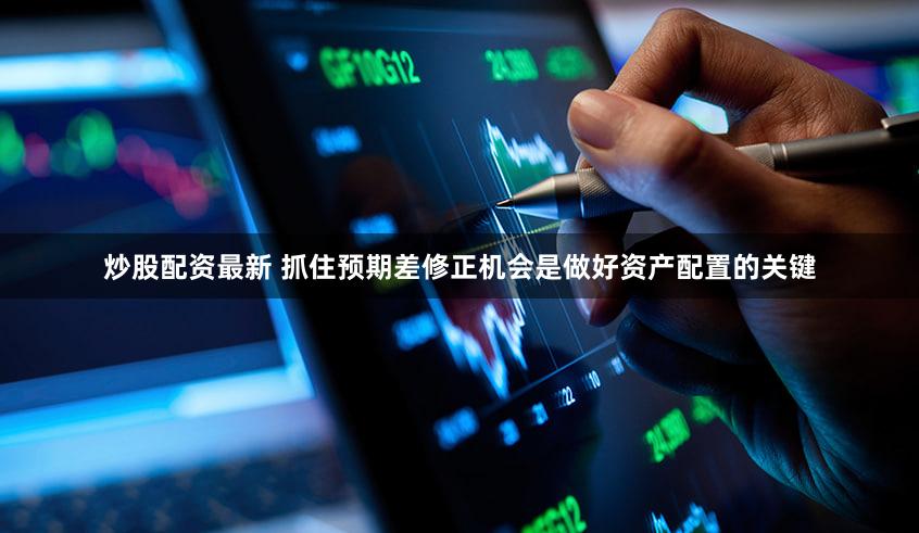 炒股配资最新 抓住预期差修正机会是做好资产配置的关键