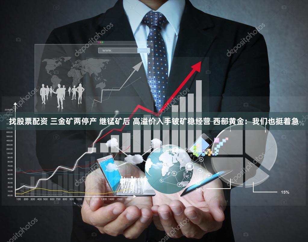 找股票配资 三金矿两停产 继锰矿后 高溢价入手铍矿稳经营 西部黄金：我们也挺着急