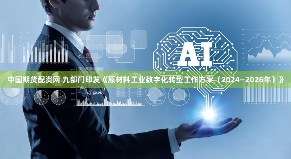 中国期货配资网 九部门印发《原材料工业数字化转型工作方案（2024—2026年）》