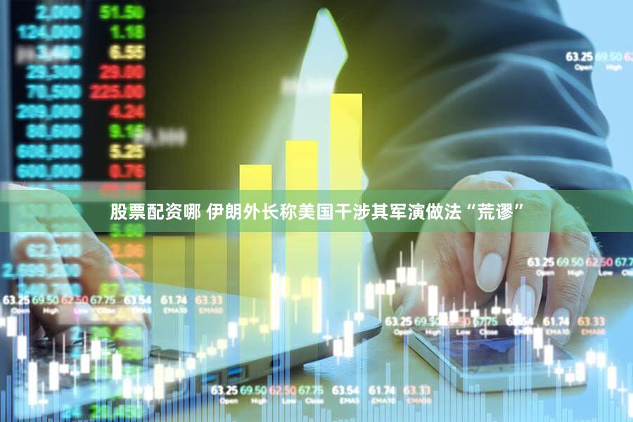 股票配资哪 伊朗外长称美国干涉其军演做法“荒谬”