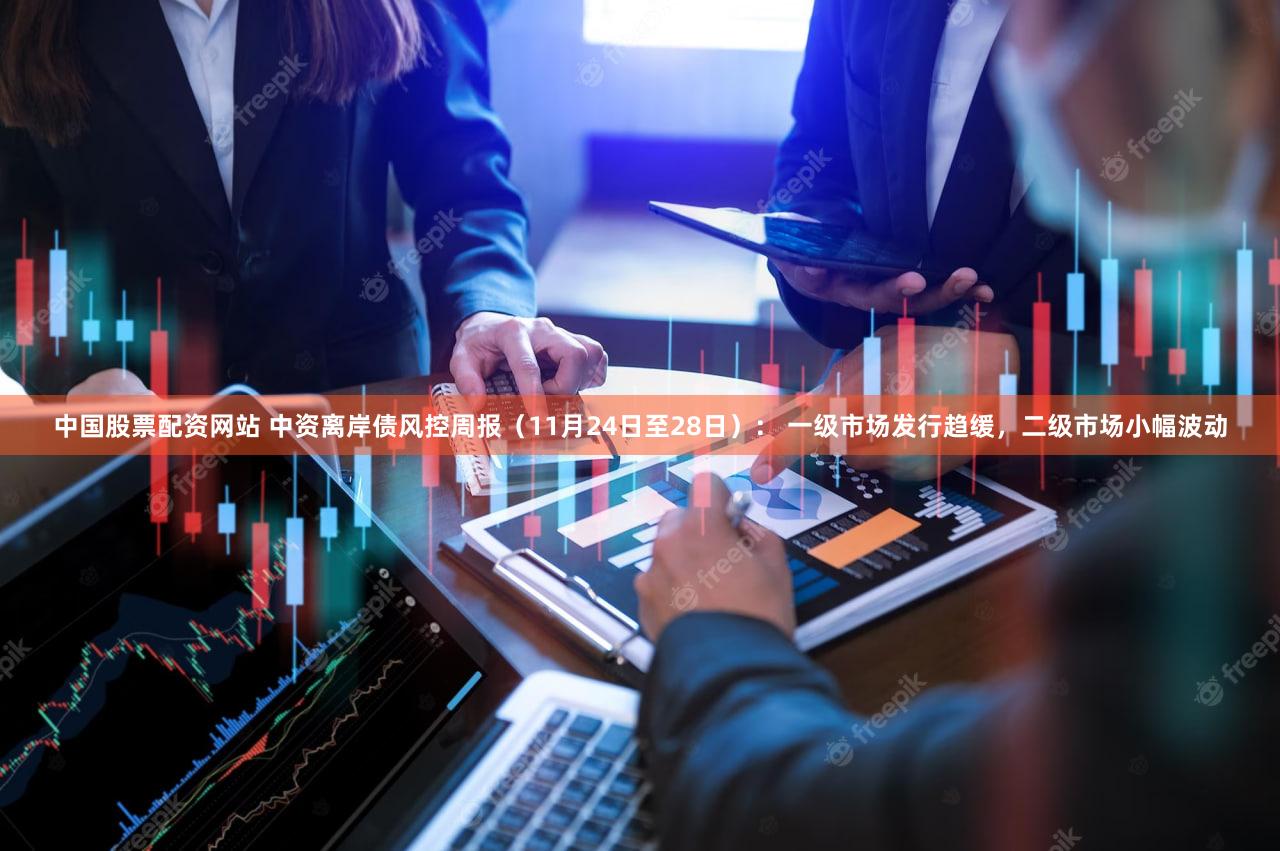 中国股票配资网站 中资离岸债风控周报(11月24日至28日): 一级市场发行趋缓,二级市场小幅波动
