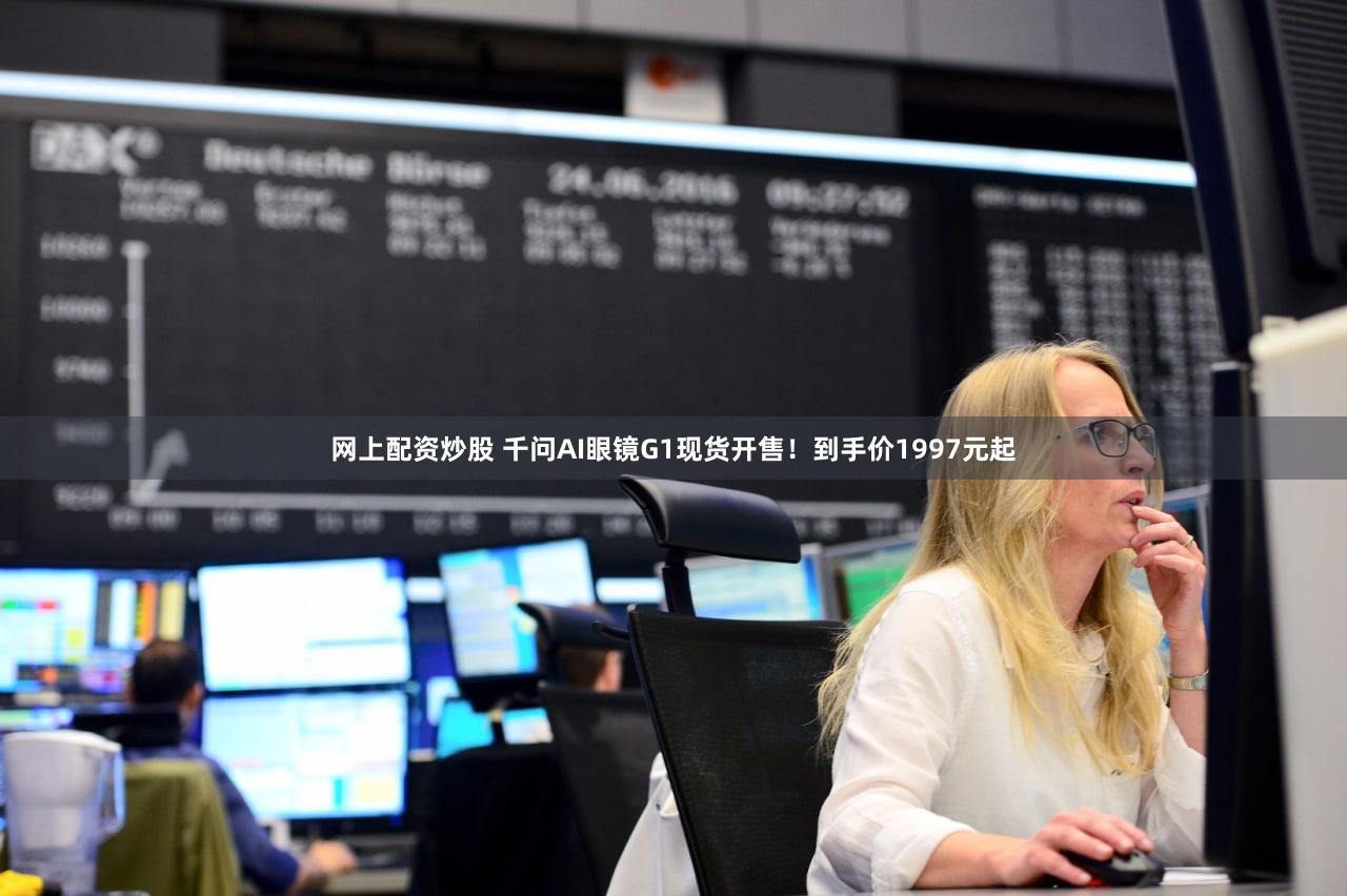 网上配资炒股 千问AI眼镜G1现货开售!到手价1997元起