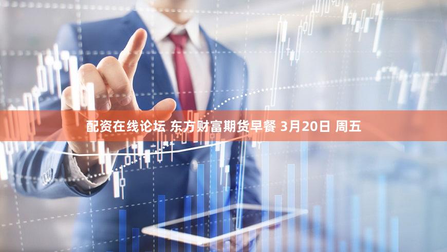 配资在线论坛 东方财富期货早餐 3月20日 周五