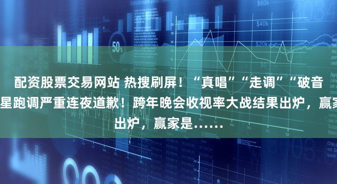 配资股票交易网站 热搜刷屏!“真唱”“走调”“破音”,有明星跑调严重连夜道歉!跨年晚会收视率大战结果出炉,赢家是……