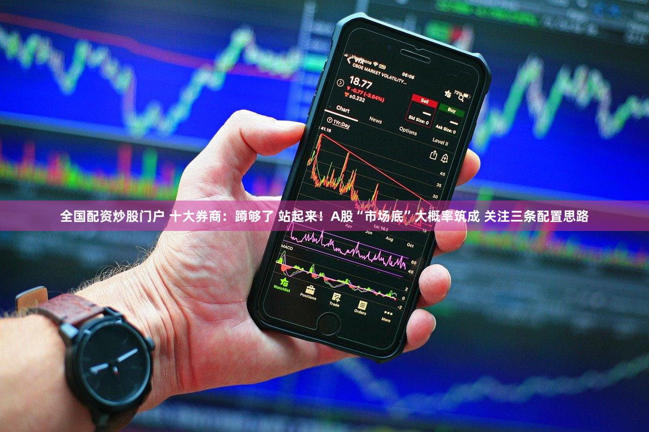 全国配资炒股门户 十大券商:蹲够了 站起来!A股“市场底”大概率筑成 关注三条配置思路