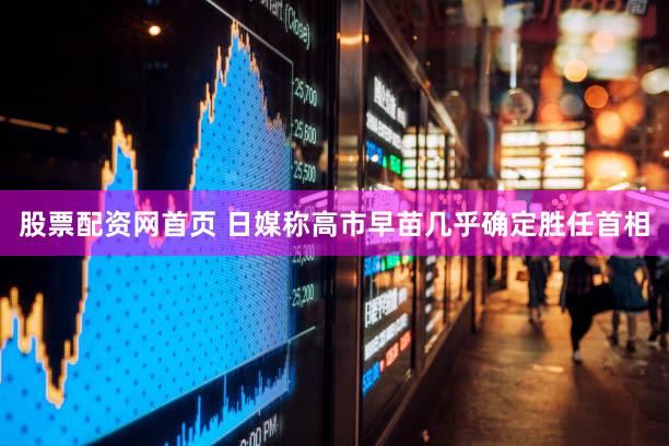 股票配资网首页 日媒称高市早苗几乎确定胜任首相