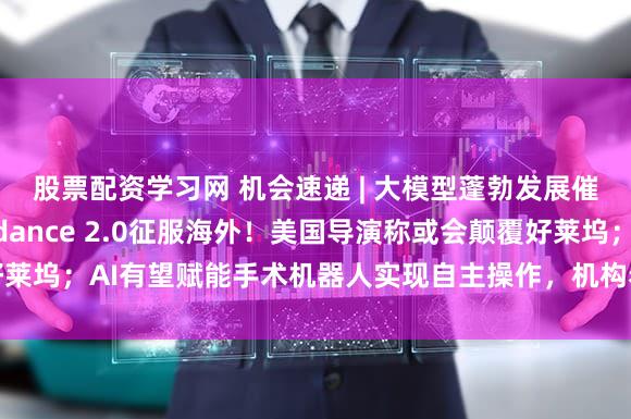 股票配资学习网 机会速递 | 大模型蓬勃发展催化GPU需求；Seedance 2.0征服海外！美国导演称或会颠覆好莱坞；AI有望赋能手术机器人实现自主操作，机构看好产业链企业估值提升