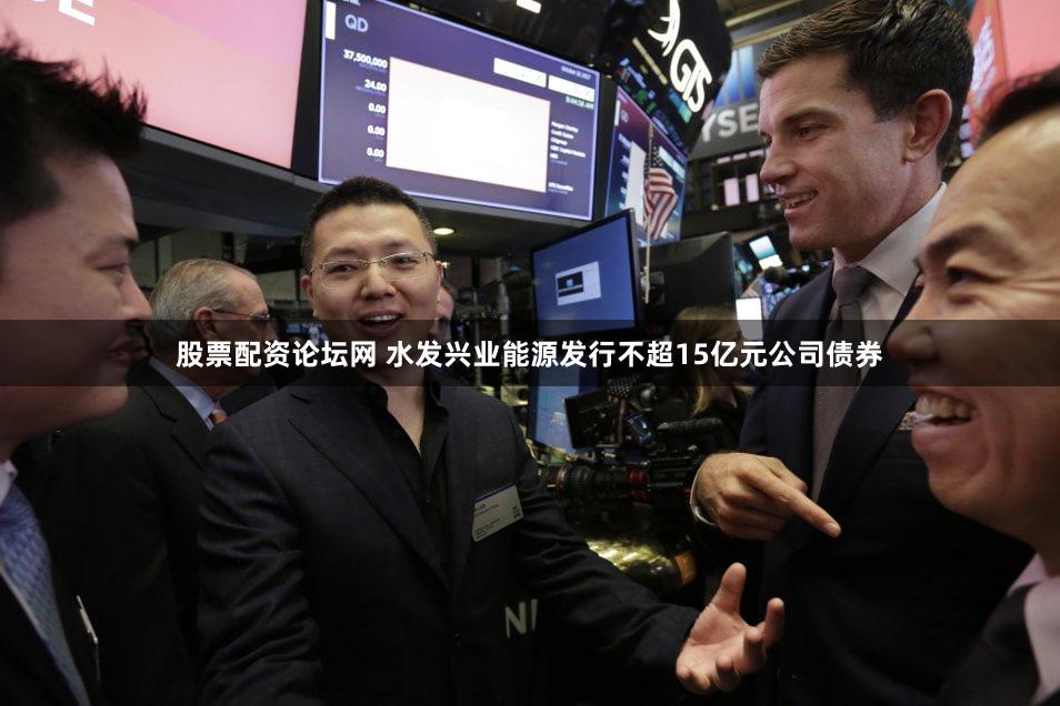 股票配资论坛网 水发兴业能源发行不超15亿元公司债券