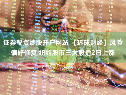 证券配资炒股开户网站 【环球财经】风险偏好修复 纽约股市三大股指2日上涨
