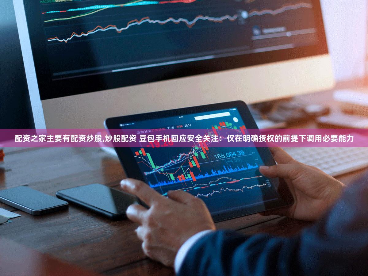 配资之家主要有配资炒股,炒股配资 豆包手机回应安全关注：仅在明确授权的前提下调用必要能力