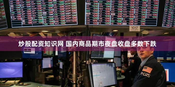 炒股配资知识网 国内商品期市夜盘收盘多数下跌