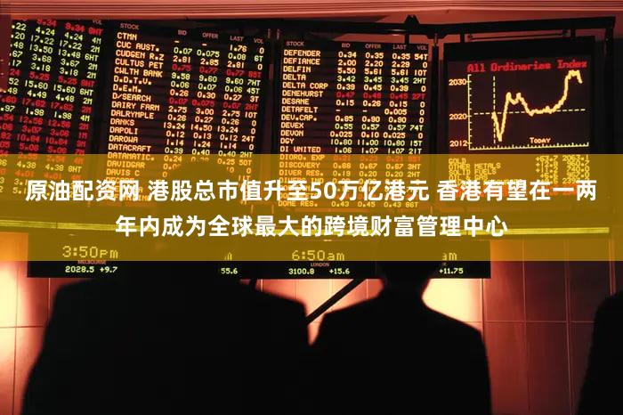 原油配资网 港股总市值升至50万亿港元 香港有望在一两年内成为全球最大的跨境财富管理中心