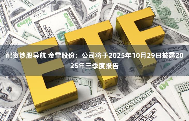 配资炒股导航 金雷股份：公司将于2025年10月29日披露2025年三季度报告