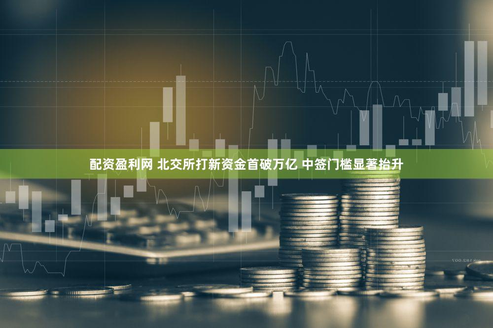 配资盈利网 北交所打新资金首破万亿 中签门槛显著抬升