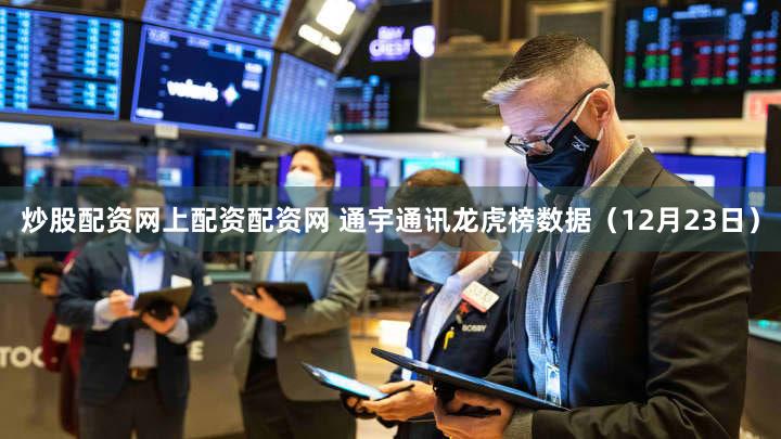 炒股配资网上配资配资网 通宇通讯龙虎榜数据（12月23日）