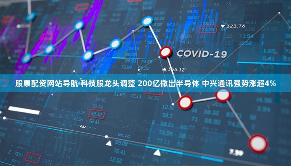 股票配资网站导航 科技股龙头调整 200亿撤出半导体 中兴通讯强势涨超4%
